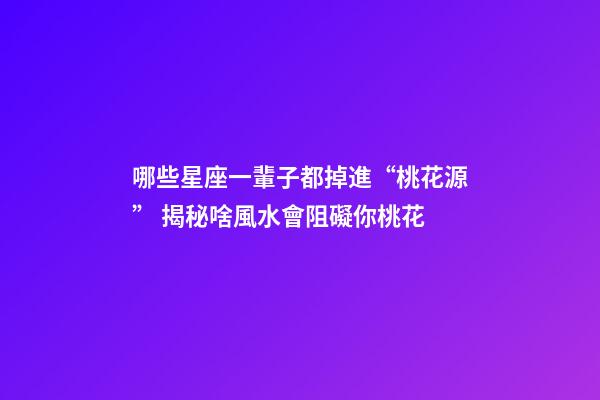 哪些星座一輩子都掉進“桃花源” 揭秘啥風水會阻礙你桃花